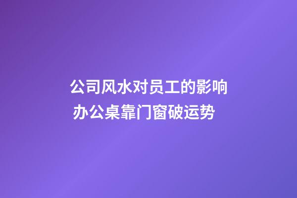 公司风水对员工的影响 办公桌靠门窗破运势